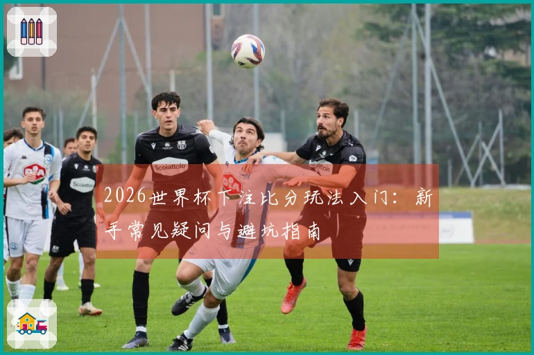 2026世界杯下注比分玩法入门：新手常见疑问与避坑指南