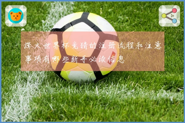 烽火世界杯竞猜的注册流程和注意事项有哪些新手必读信息