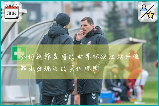如何选择靠谱的世界杯投注站并理解比分玩法的具体规则