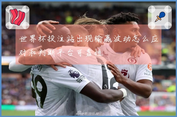 世界杯投注站出现输赢波动怎么应对和判断平台可靠性