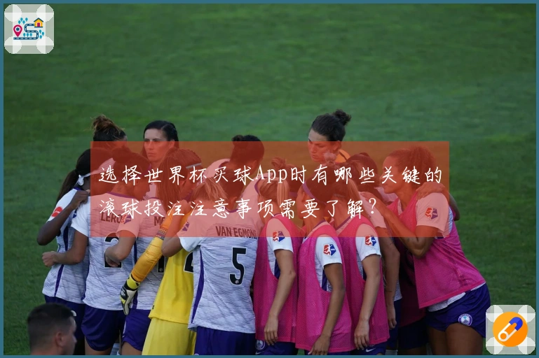 选择世界杯买球App时有哪些关键的滚球投注注意事项需要了解？