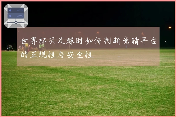 世界杯买足球时如何判断竞猜平台的正规性与安全性体育资讯