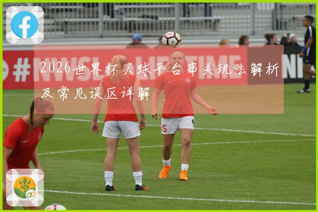 2026世界杯买球平台串关玩法解析及常见误区详解