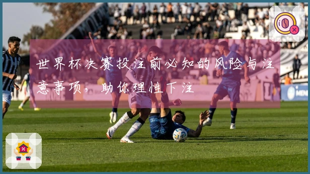 世界杯决赛投注前必知的风险与注意事项，助你理性下注