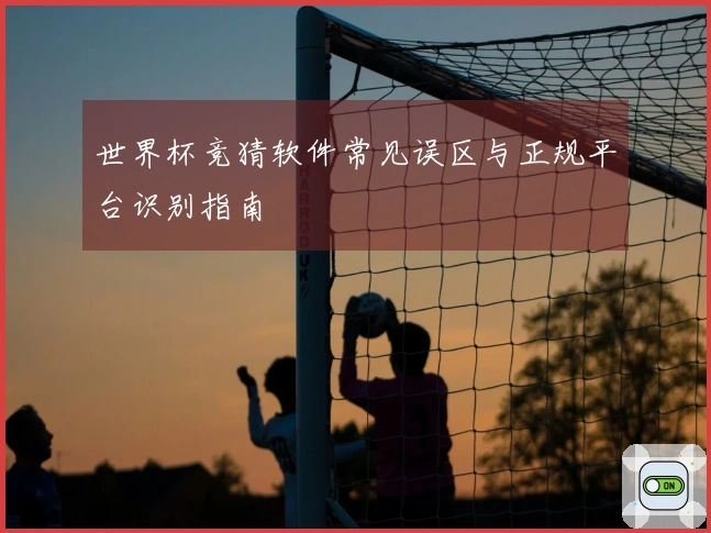 世界杯竞猜软件常见误区与正规平台识别指南