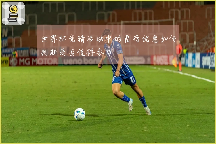 世界杯竞猜活动中的首存优惠如何判断是否值得参与