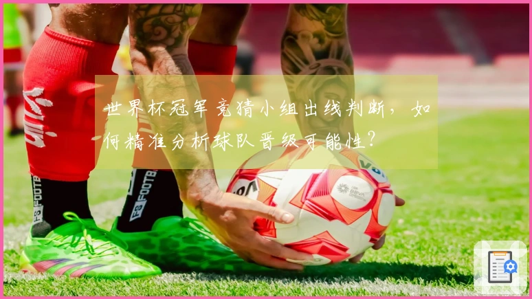 世界杯冠军竞猜小组出线判断，如何精准分析球队晋级可能性？体育资讯