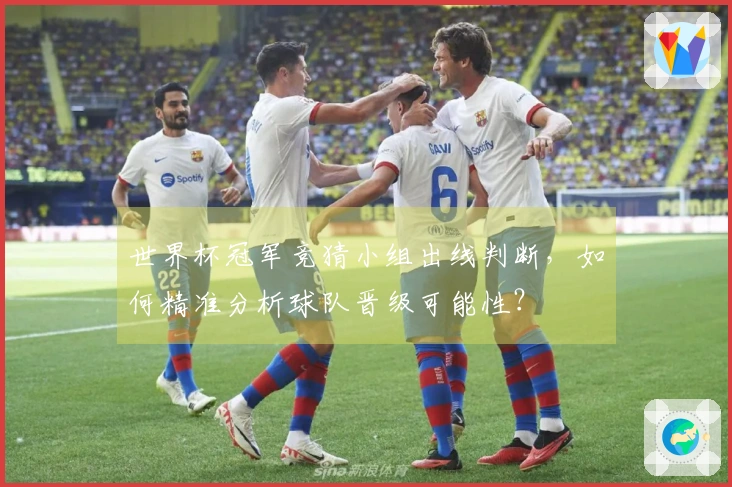 世界杯冠军竞猜小组出线判断，如何精准分析球队晋级可能性？