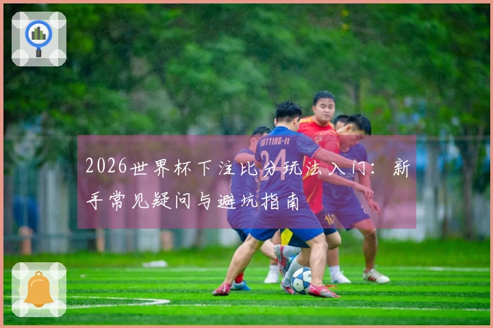 2026世界杯下注比分玩法入门：新手常见疑问与避坑指南